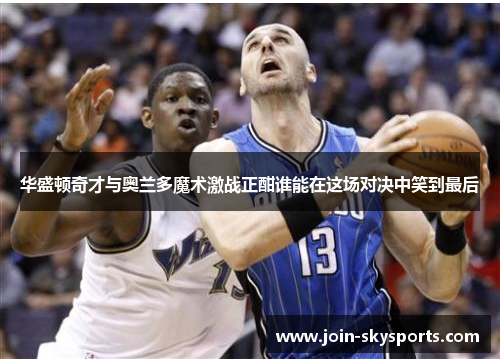 华盛顿奇才与奥兰多魔术激战正酣谁能在这场对决中笑到最后 华盛顿奇才与奥兰多魔术激战正酣谁能在这场对决中笑到最后
