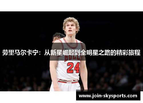 劳里马尔卡宁：从新星崛起到全明星之路的精彩旅程