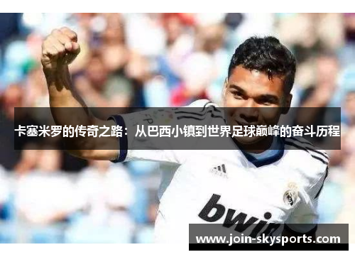 卡塞米罗的传奇之路：从巴西小镇到世界足球巅峰的奋斗历程