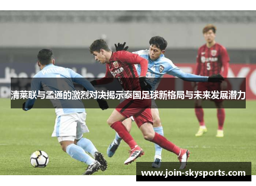 清莱联与孟通的激烈对决揭示泰国足球新格局与未来发展潜力