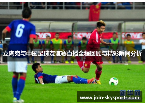 立陶宛与中国足球友谊赛直播全程回顾与精彩瞬间分析