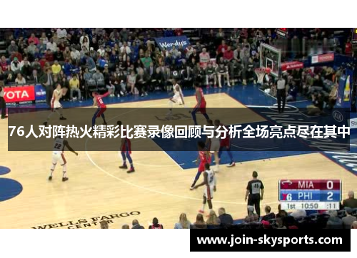 76人对阵热火精彩比赛录像回顾与分析全场亮点尽在其中