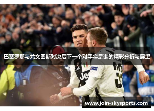 巴塞罗那与尤文图斯对决后下一个对手将是谁的精彩分析与展望